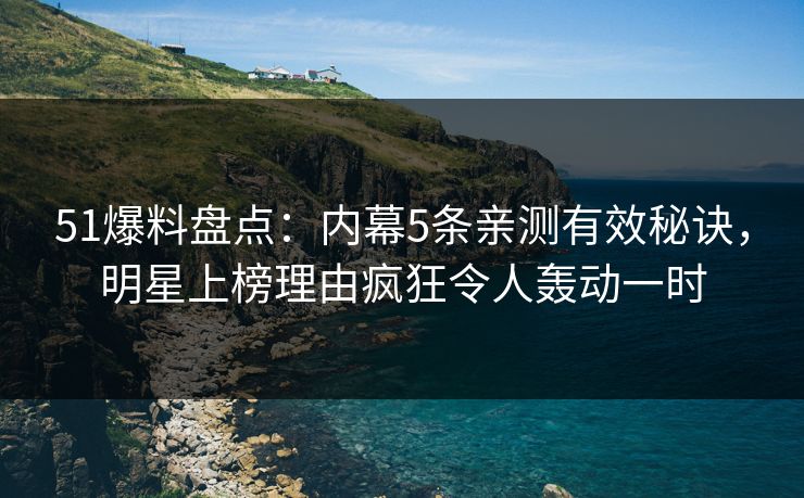 51爆料盘点：内幕5条亲测有效秘诀，明星上榜理由疯狂令人轰动一时