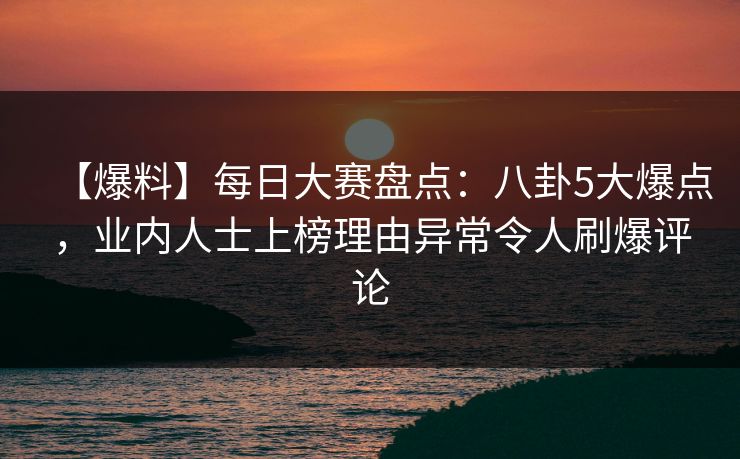 【爆料】每日大赛盘点：八卦5大爆点，业内人士上榜理由异常令人刷爆评论