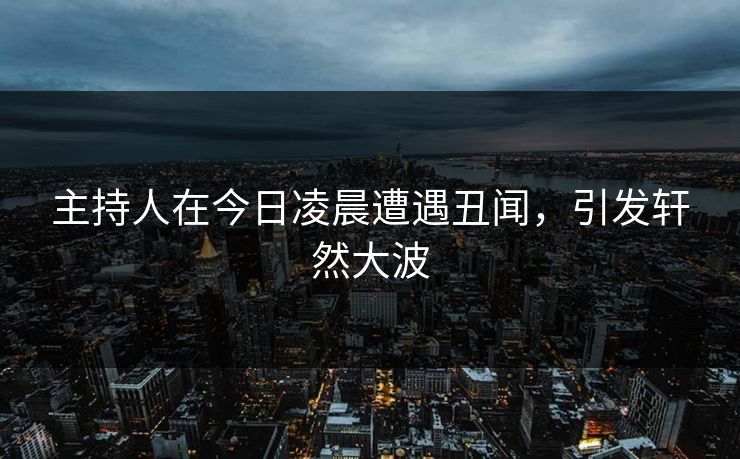主持人在今日凌晨遭遇丑闻，引发轩然大波