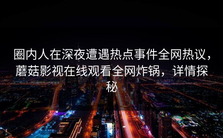 圈内人在深夜遭遇热点事件全网热议，蘑菇影视在线观看全网炸锅，详情探秘