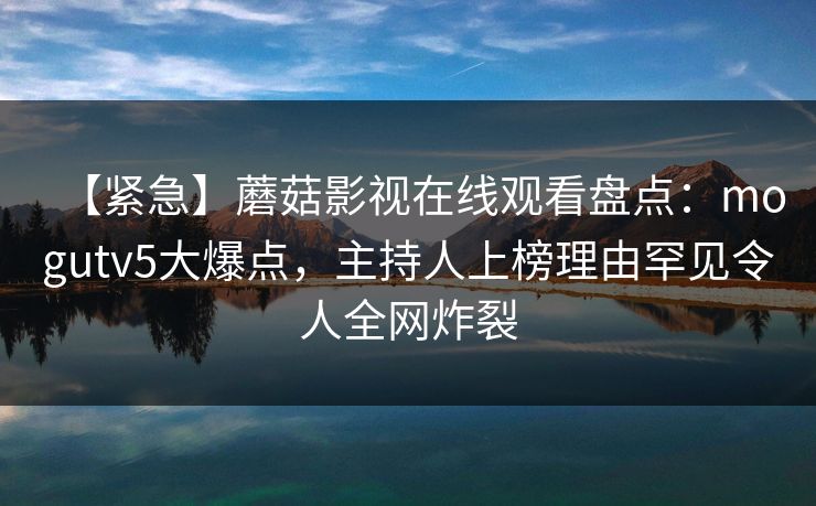 【紧急】蘑菇影视在线观看盘点：mogutv5大爆点，主持人上榜理由罕见令人全网炸裂