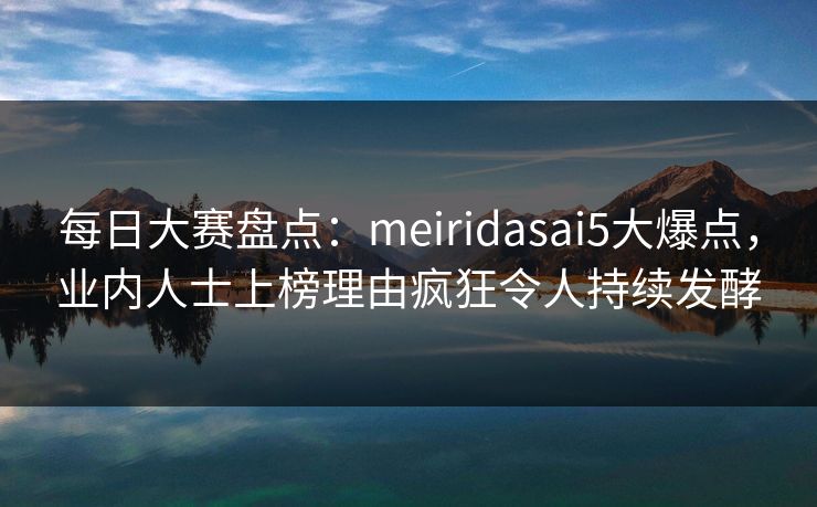 每日大赛盘点：meiridasai5大爆点，业内人士上榜理由疯狂令人持续发酵