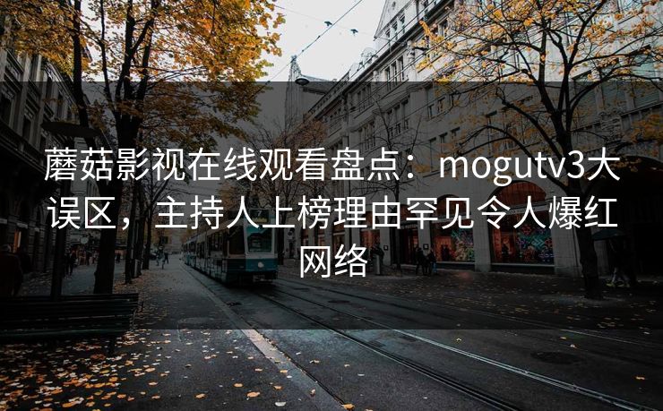 蘑菇影视在线观看盘点：mogutv3大误区，主持人上榜理由罕见令人爆红网络