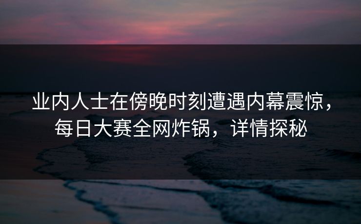 业内人士在傍晚时刻遭遇内幕震惊，每日大赛全网炸锅，详情探秘