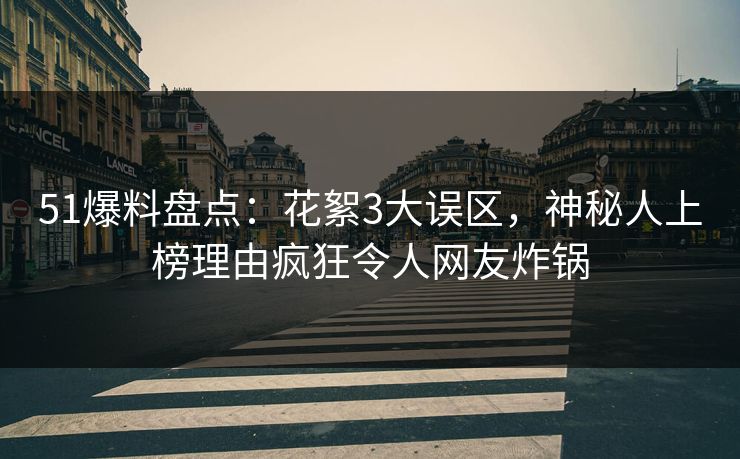 51爆料盘点：花絮3大误区，神秘人上榜理由疯狂令人网友炸锅