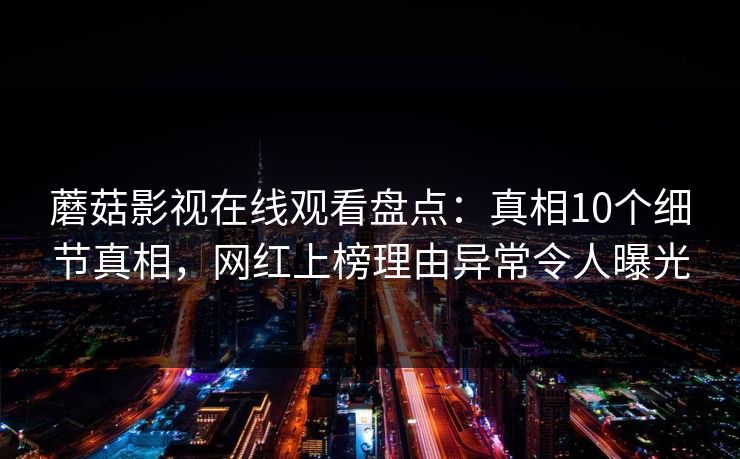 蘑菇影视在线观看盘点：真相10个细节真相，网红上榜理由异常令人曝光