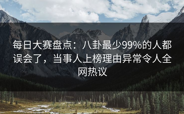 每日大赛盘点：八卦最少99%的人都误会了，当事人上榜理由异常令人全网热议