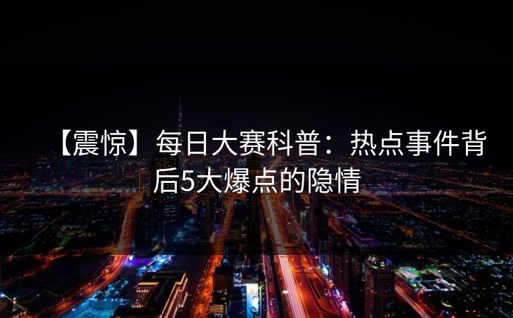 【震惊】每日大赛科普：热点事件背后5大爆点的隐情