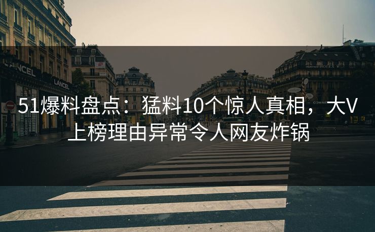 51爆料盘点：猛料10个惊人真相，大V上榜理由异常令人网友炸锅