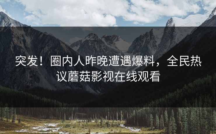 突发！圈内人昨晚遭遇爆料，全民热议蘑菇影视在线观看