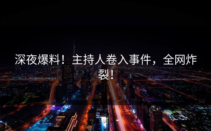 深夜爆料！主持人卷入事件，全网炸裂！