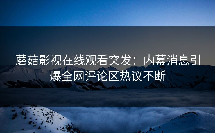 蘑菇影视在线观看突发：内幕消息引爆全网评论区热议不断