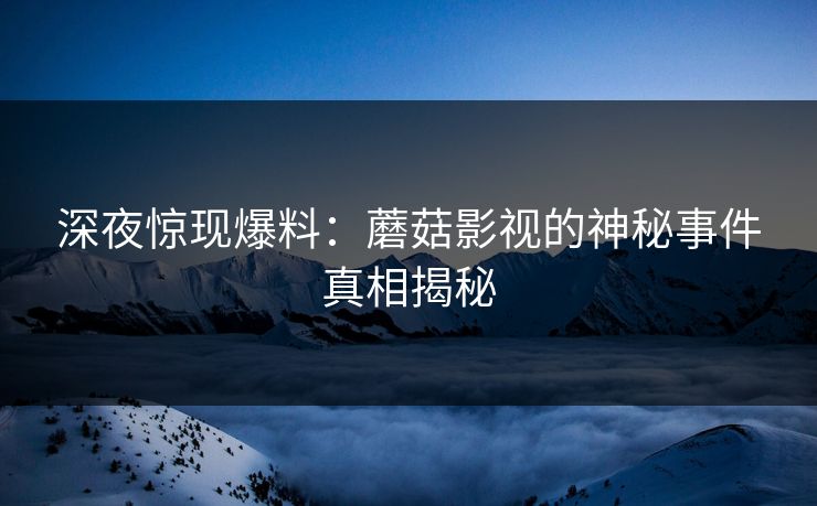 深夜惊现爆料：蘑菇影视的神秘事件真相揭秘