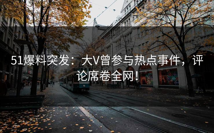51爆料突发：大V曾参与热点事件，评论席卷全网！