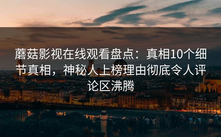 蘑菇影视在线观看盘点：真相10个细节真相，神秘人上榜理由彻底令人评论区沸腾