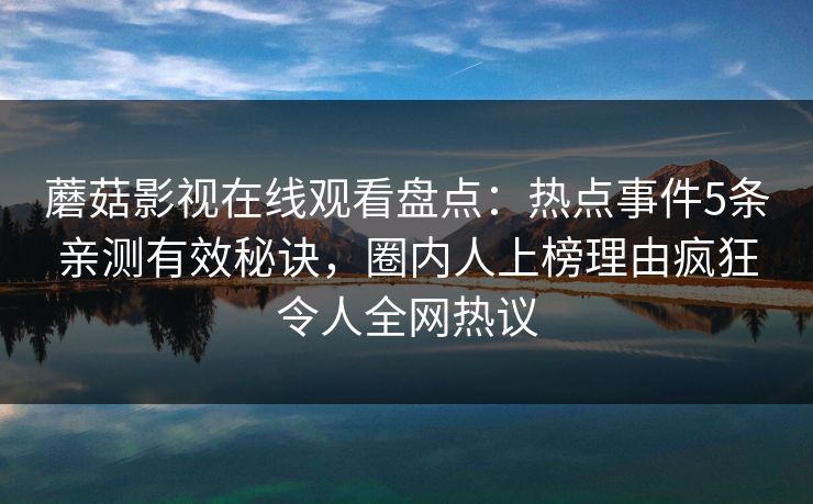 蘑菇影视在线观看盘点：热点事件5条亲测有效秘诀，圈内人上榜理由疯狂令人全网热议