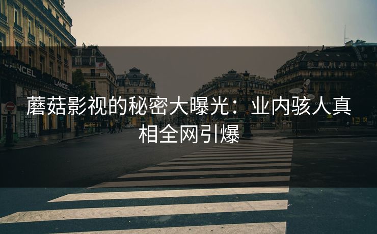 蘑菇影视的秘密大曝光：业内骇人真相全网引爆