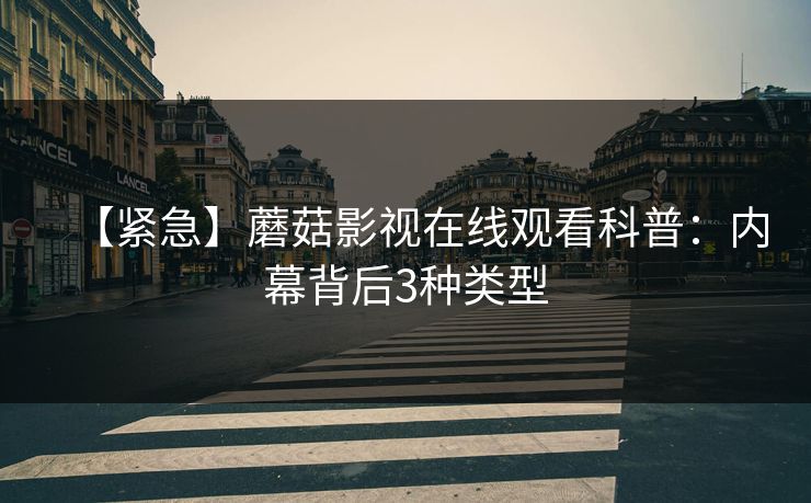 【紧急】蘑菇影视在线观看科普:内幕背后3种类型 【紧急】蘑菇影视在线观看科普:内幕背后3种类型