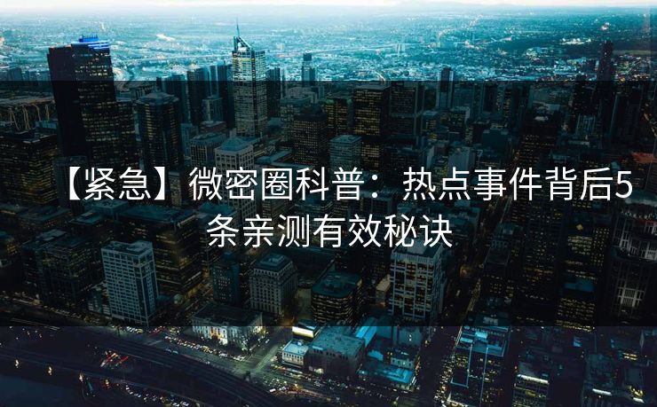【紧急】微密圈科普:热点事件背后5条亲测有效秘诀