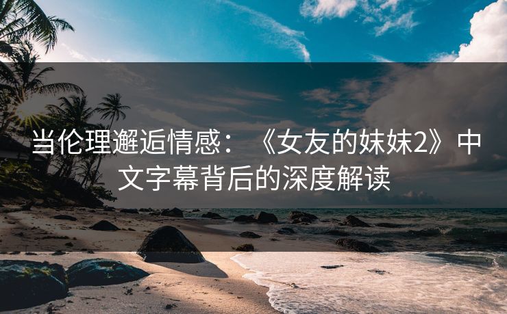 当伦理邂逅情感:《女友的妺妺2》中文字幕背后的深度解读 当伦理邂逅情感:《女友的妺妺2》中文字幕背后的深度解读