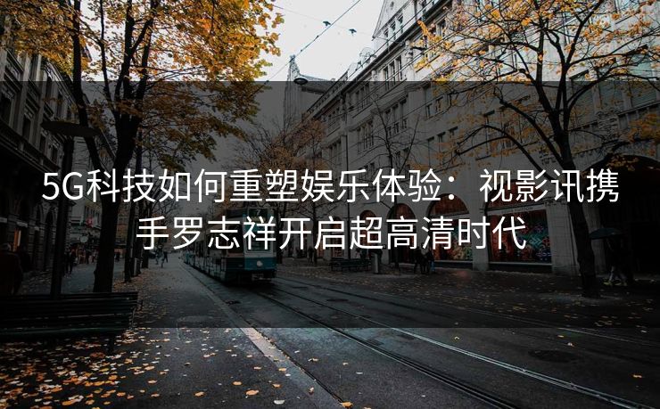 5G科技如何重塑娱乐体验:视影讯携手罗志祥开启超高清时代 5G科技如何重塑娱乐体验:视影讯携手罗志祥开启超高清时代