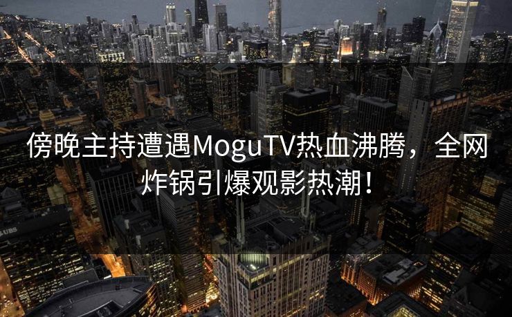傍晚主持遭遇MoguTV热血沸腾,全网炸锅引爆观影热潮!