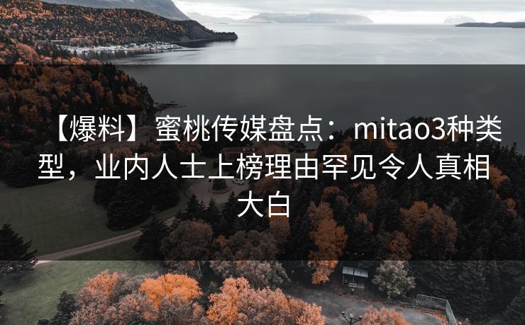 【爆料】蜜桃传媒盘点：mitao3种类型，业内人士上榜理由罕见令人真相大白