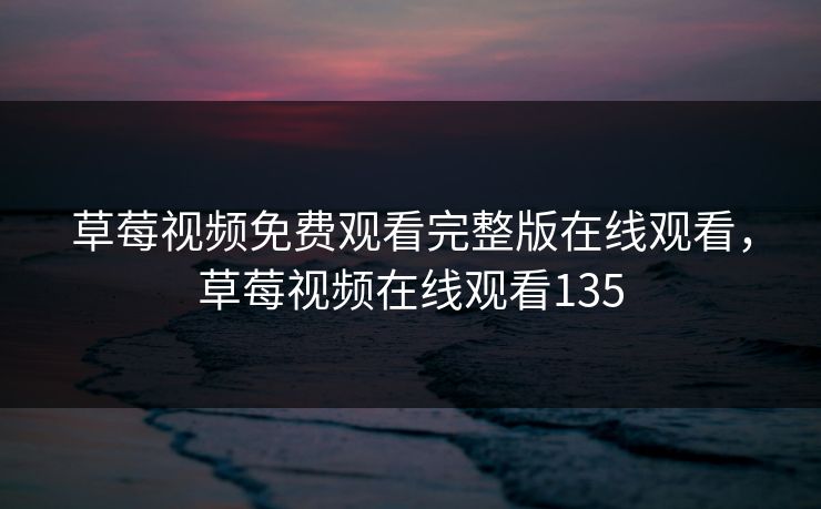 草莓视频免费观看完整版在线观看，草莓视频在线观看135