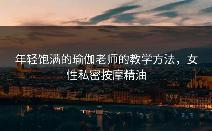 年轻饱满的瑜伽老师的教学方法，女性私密按摩精油