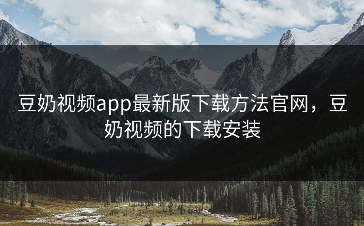 豆奶视频app最新版下载方法官网，豆奶视频的下载安装