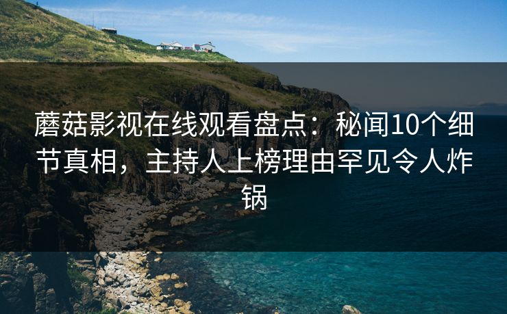 蘑菇影视在线观看盘点：秘闻10个细节真相，主持人上榜理由罕见令人炸锅