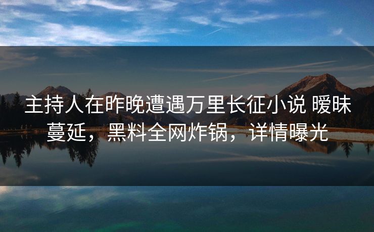 主持人在昨晚遭遇万里长征小说 暧昧蔓延，黑料全网炸锅，详情曝光