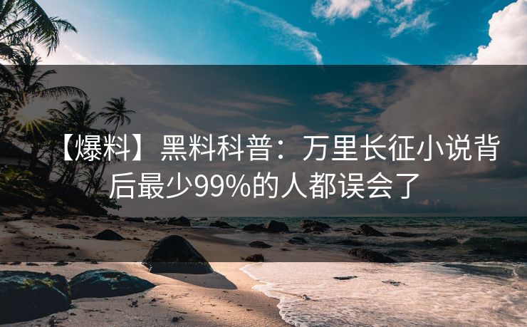 【爆料】黑料科普:万里长征小说背后最少99%的人都误会了