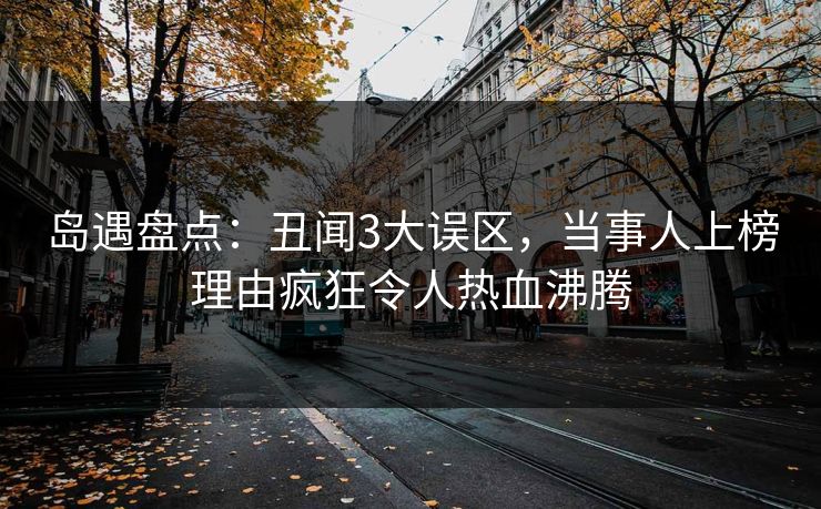 岛遇盘点:丑闻3大误区,当事人上榜理由疯狂令人热血沸腾