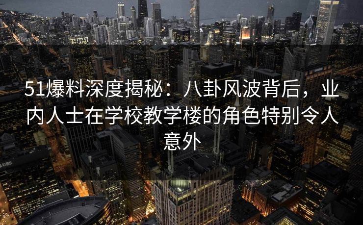 51爆料深度揭秘:八卦风波背后,业内人士在学校教学楼的角色特别令人意外 51爆料深度揭秘:八卦风波背后,业内人士在学校教学楼的角色特别令人意外