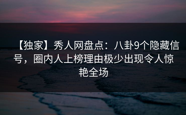 【独家】秀人网盘点:八卦9个隐藏信号,圈内人上榜理由极少出现令人惊艳全场 【独家】秀人网盘点:八卦9个隐藏信号,圈内人上榜理由极少出现令人惊艳全场