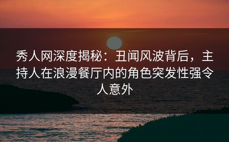 秀人网深度揭秘:丑闻风波背后,主持人在浪漫餐厅内的角色突发性强令人意外