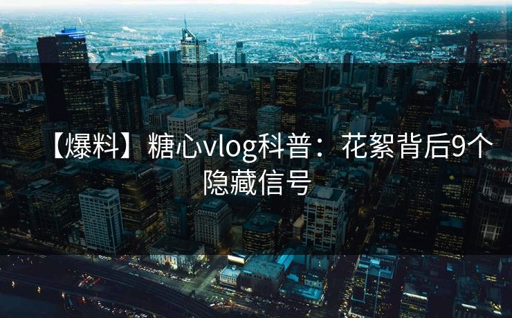【爆料】糖心vlog科普：花絮背后9个隐藏信号