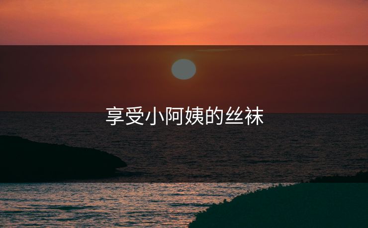 享受小阿姨的丝袜