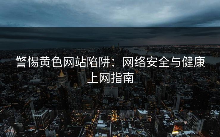 警惕黄色网站陷阱：网络安全与健康上网指南