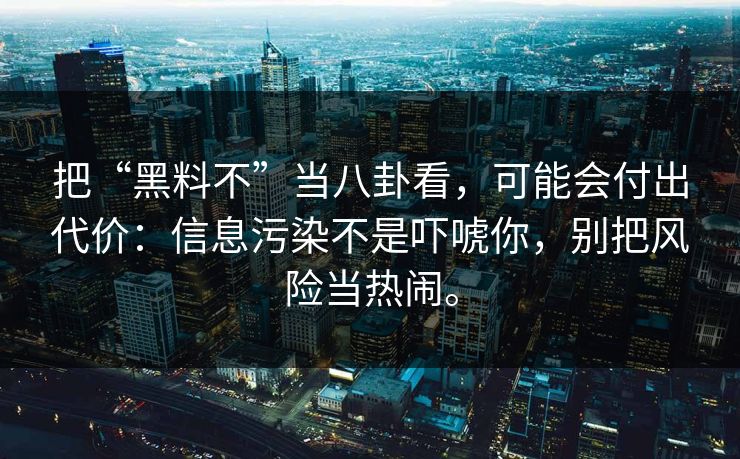 把“黑料不”当八卦看，可能会付出代价：信息污染不是吓唬你，别把风险当热闹。