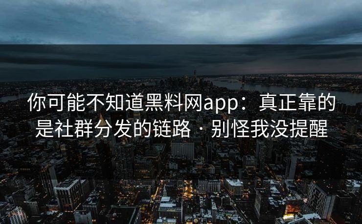 你可能不知道黑料网app：真正靠的是社群分发的链路 · 别怪我没提醒