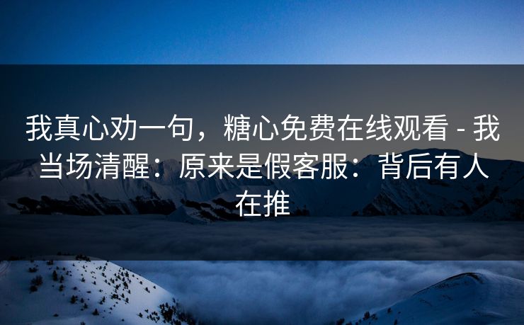 我真心劝一句，糖心免费在线观看 - 我当场清醒：原来是假客服：背后有人在推
