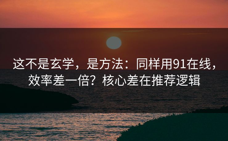 这不是玄学，是方法：同样用91在线，效率差一倍？核心差在推荐逻辑