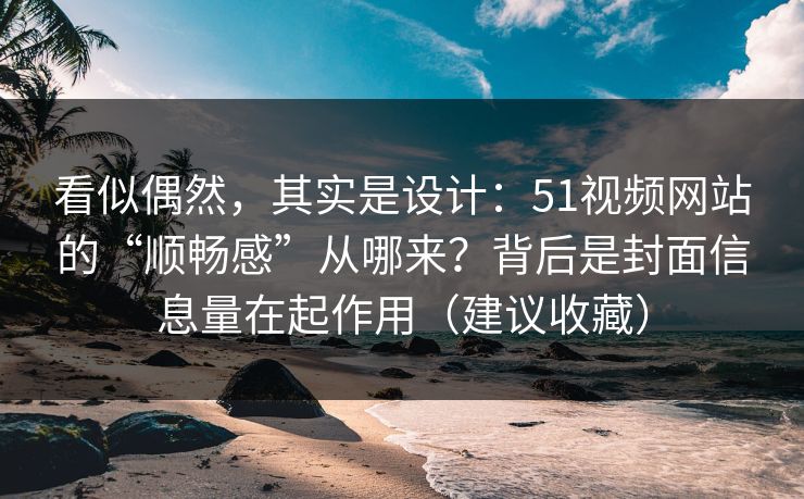 看似偶然,其实是设计:51视频网站的“顺畅感”从哪来?背后是封面信息量在起作用(建议收藏) 看似偶然,其实是设计:51视频网站的“顺畅感”从哪来?背后是封面信息量在起作用(建议收藏)