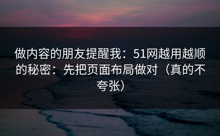 做内容的朋友提醒我:51网越用越顺的秘密:先把页面布局做对(真的不夸张) 做内容的朋友提醒我:51网越用越顺的秘密:先把页面布局做对(真的不夸张)