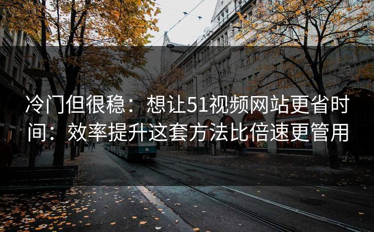 冷门但很稳:想让51视频网站更省时间:效率提升这套方法比倍速更管用 冷门但很稳:想让51视频网站更省时间:效率提升这套方法比倍速更管用